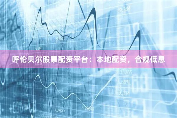 呼伦贝尔股票配资平台：本地配资，合规低息