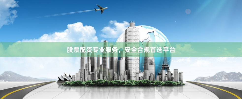 股票配资专业服务，安全合规首选平台