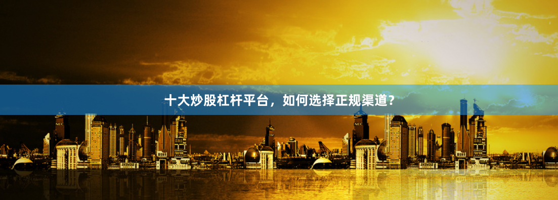 十大炒股杠杆平台，如何选择正规渠道？