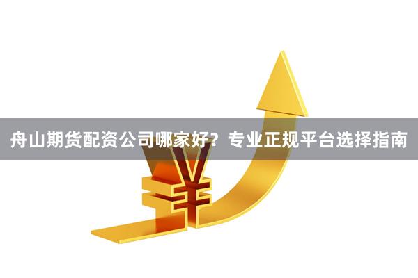 舟山期货配资公司哪家好？专业正规平台选择指南