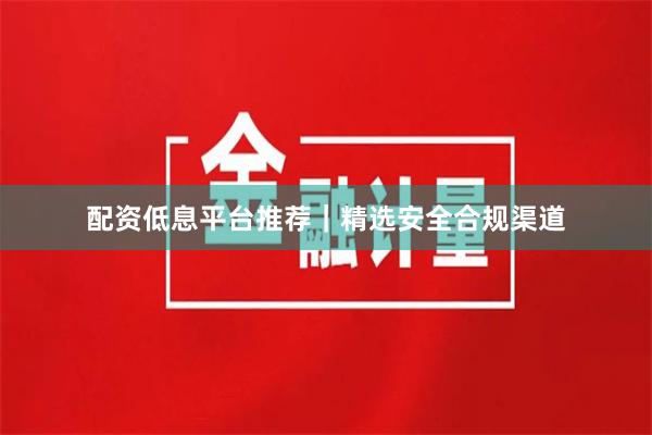 配资低息平台推荐｜精选安全合规渠道