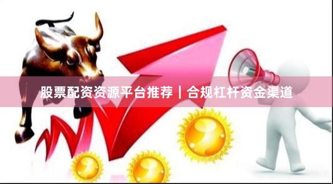 股票配资资源平台推荐｜合规杠杆资金渠道