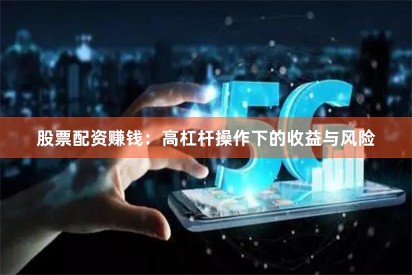 股票配资赚钱：高杠杆操作下的收益与风险