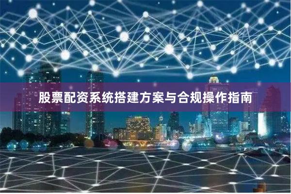 股票配资系统搭建方案与合规操作指南