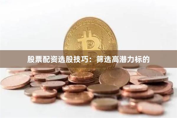 股票配资选股技巧：筛选高潜力标的