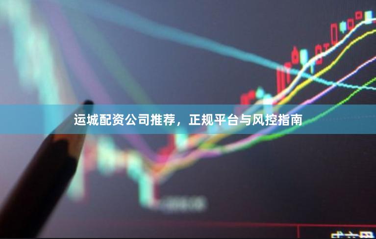 运城配资公司推荐,正规平台与风控指南