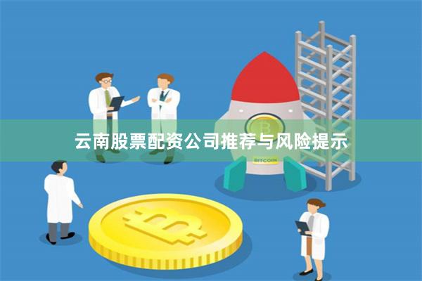 云南股票配资公司推荐与风险提示