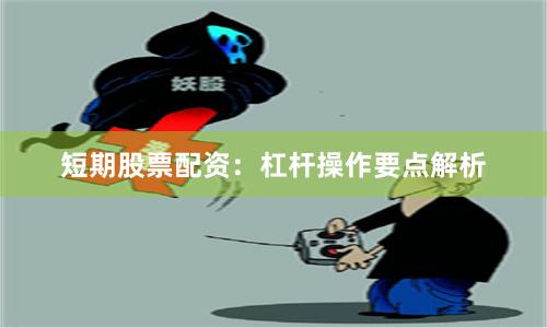 短期股票配资：杠杆操作要点解析
