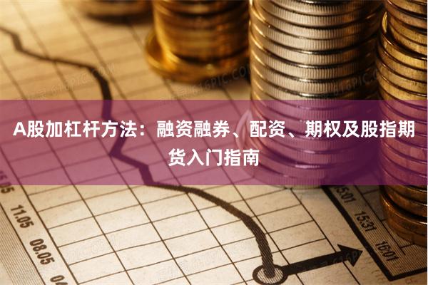 A股加杠杆方法：融资融券、配资、期权及股指期货入门指南
