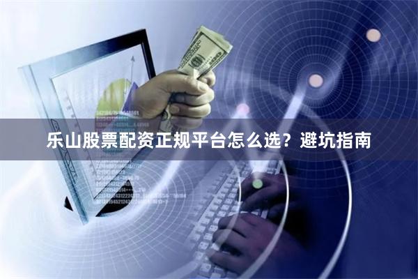 乐山股票配资正规平台怎么选？避坑指南