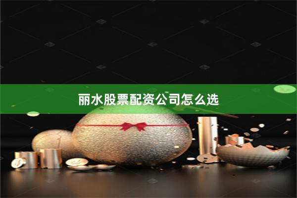 丽水股票配资公司怎么选