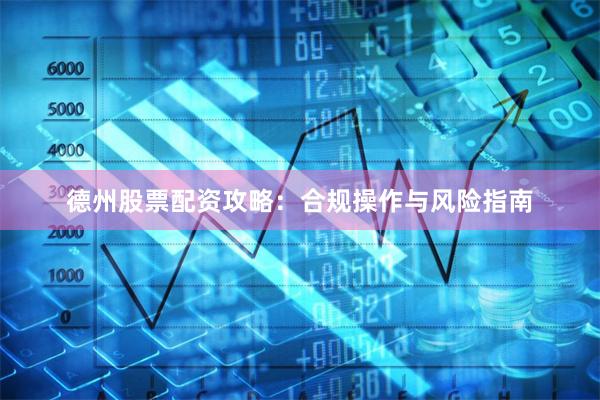 德州股票配资攻略：合规操作与风险指南