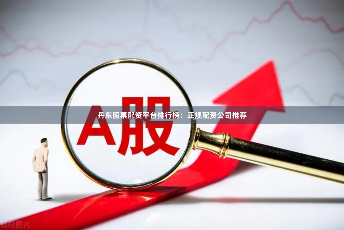 丹东股票配资平台排行榜：正规配资公司推荐