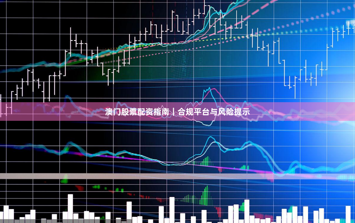 澳门股票配资指南｜合规平台与风险提示